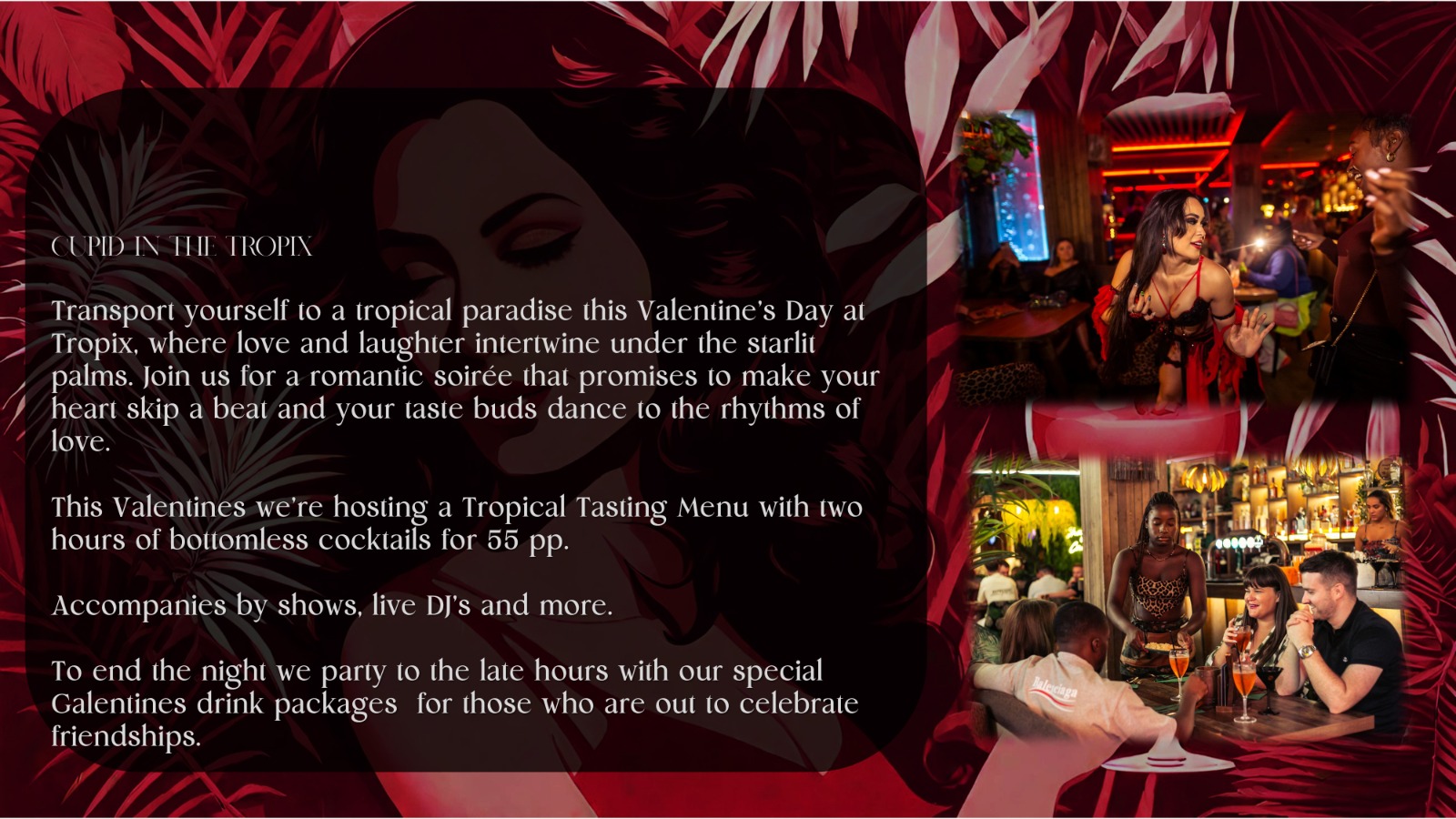 Transport yourself to a tropical paradise this Valentine's Day at Tropix, where love and laughter intertwine under the starlit palms. Join us for a romantic soirée that promises to make your heart skip a beat and your taste buds dance to the rhythms of love.